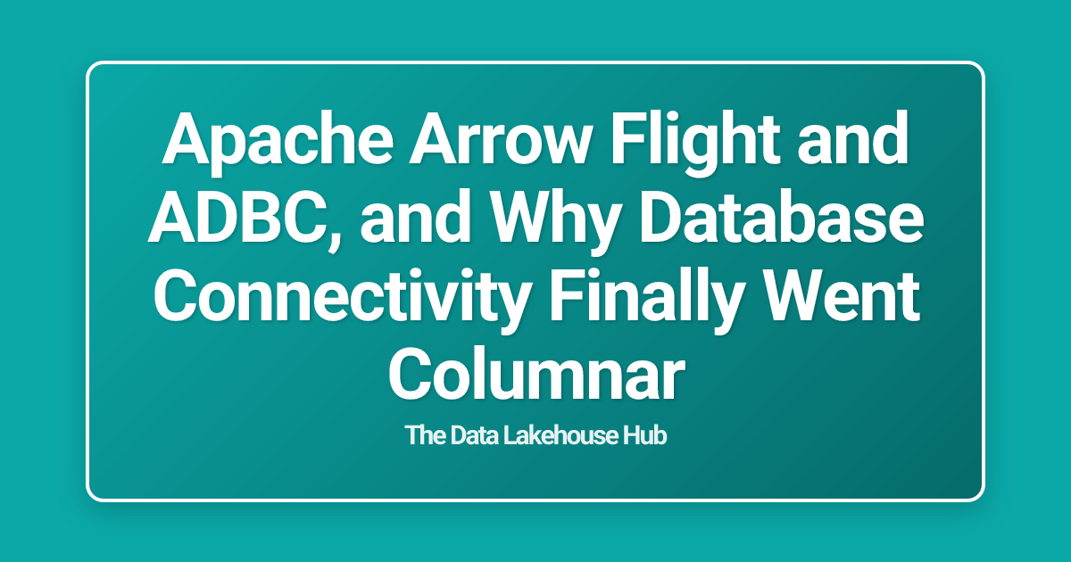 Apache Arrow Flight and ADBC, and Why Database Connectivity Finally Went Columnar