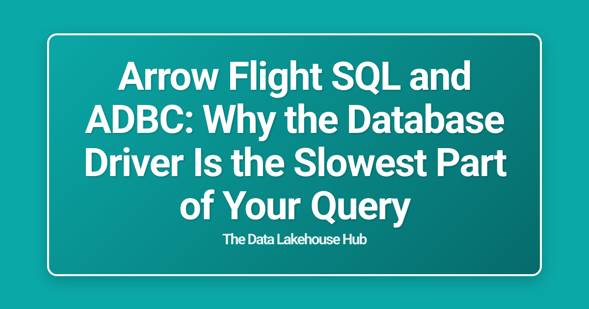 Arrow Flight SQL and ADBC: Why the Database Driver Is the Slowest Part of Your Query