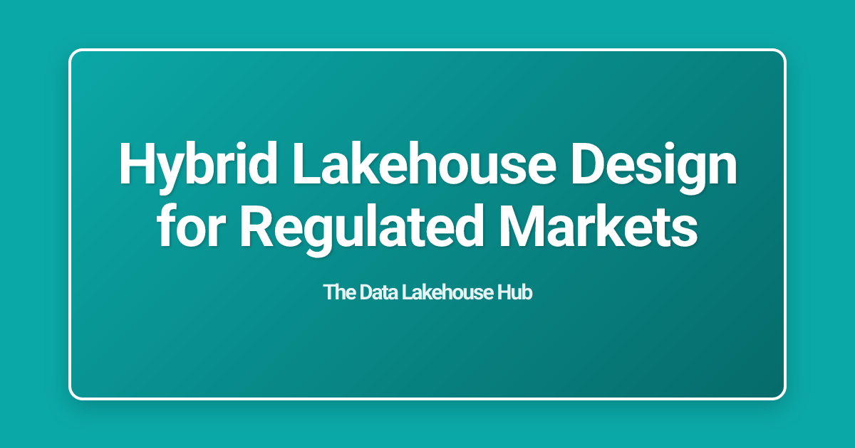 Hybrid Lakehouse Design for Regulated Markets