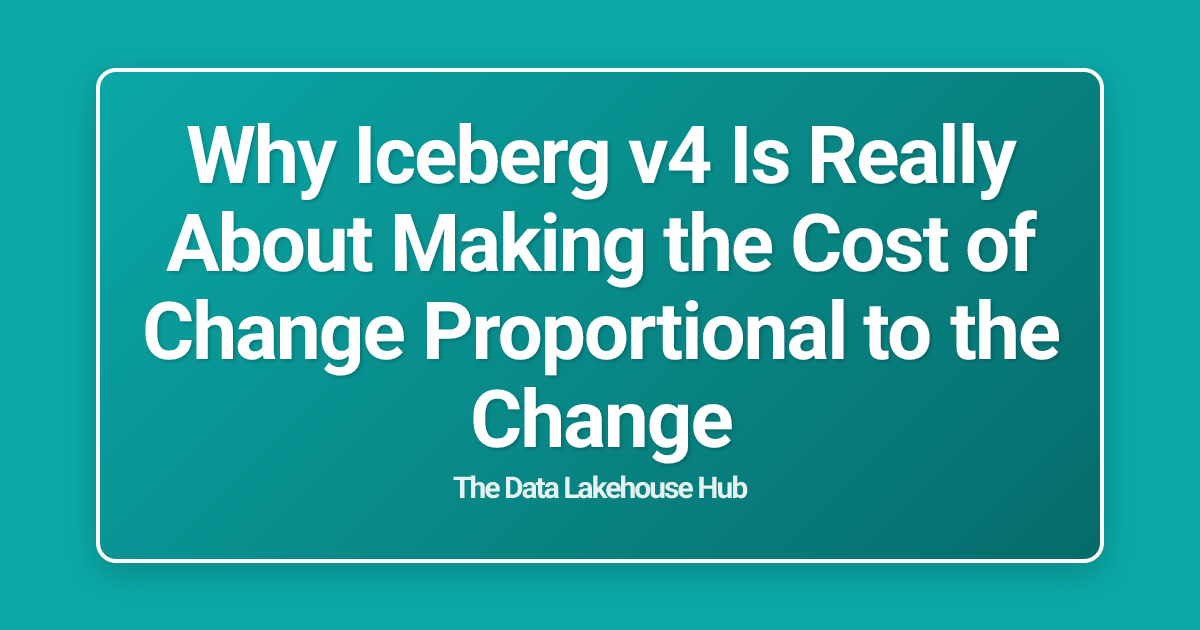 Why Iceberg v4 Is Really About Making the Cost of Change Proportional to the Change