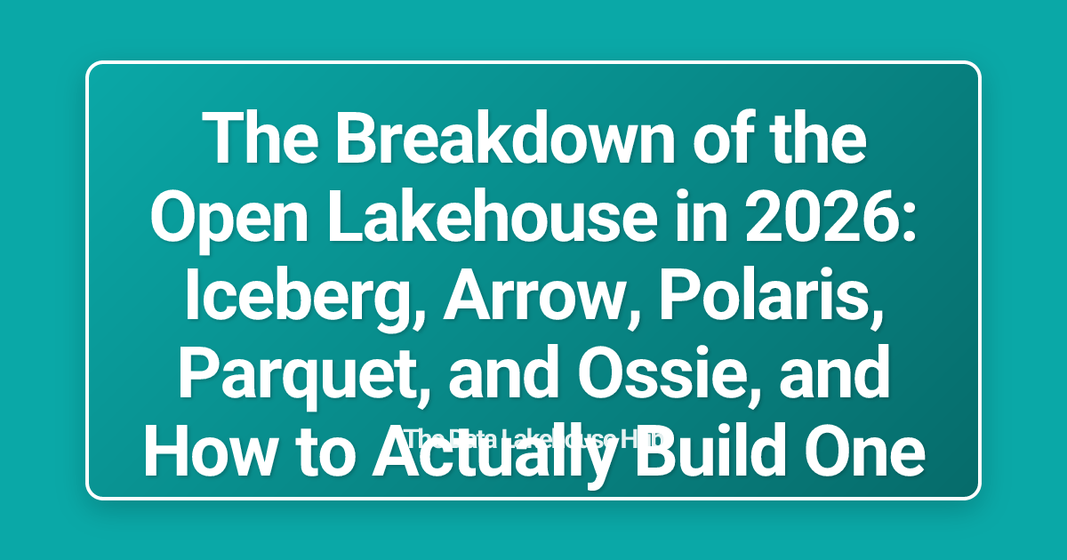 The Breakdown of the Open Lakehouse in 2026: Iceberg, Arrow, Polaris, Parquet, and Ossie, and How to Actually Build One