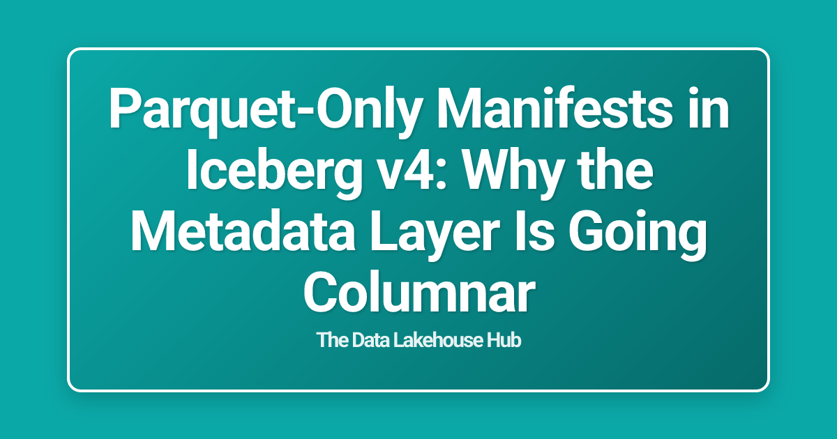 Parquet-Only Manifests in Iceberg v4: Why the Metadata Layer Is Going Columnar